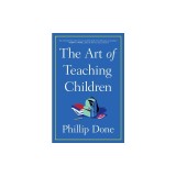 The Art of Teaching Children: All I Learned from a Lifetime in the Classroom