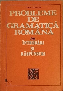 PROBLEME DE GRAMATICA ROMANA. INTREBARI SI RASPUNSURI-IANCU COLEASA foto