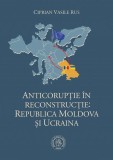 Cumpara ieftin Anticorup&Aring;&pound;ie &Atilde;&reg;n reconstruc&Aring;&pound;ie: Republica Moldova &Aring;i Ucraina - Hardcover - &Egrave;coala Ardelean&Auml;