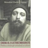 Cinema-ul: o lectura imbisericita. Pentru o teologie ortodoxa a culturii - Monahul Daniel Cornea