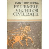Constantin Daniel - Pe urmele vechilor civilizatii (Editia: 1987)