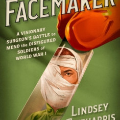 The Facemaker: A Visionary Surgeon's Battle to Mend the Disfigured Soldiers of World War I