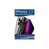 iPhone 13 User Guide for Seniors: Tips And Tricks For Beginners And Seniors In Troubleshooting Apple iPhone 13 To Become A Pro User