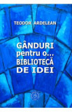 Ganduri pentru o... biblioteca de idei - Teodor Ardelean