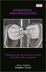 Rezistenta prin rugaciune. Calugari si preoti romano catolici in inchisorile comuniste - Fundația Academia Civică