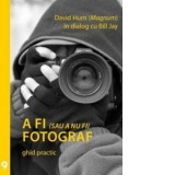 A fi (sau a nu fi) fotograf. Ghid practic - David Hurn