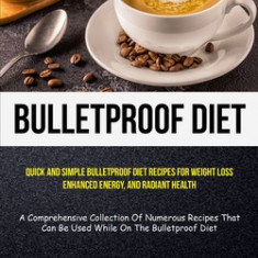 Bulletproof Diet: Quick And Simple Bulletproof Diet Recipes For Weight Loss, Enhanced Energy, And Radiant Health (A Comprehensive Collec