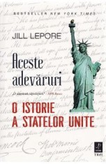 Aceste adevaruri. O istorie a Statelor Unite - Jill Lepore