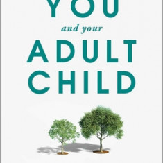 You and Your Adult Child: The Keys to a Great Relationship from Graduation to Grandparenting