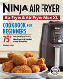 Ninja Air Fryer Cookbook for Beginners: 75+ Recipes for Faster, Healthier, &amp; Crispier Fried Favorites