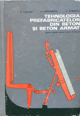 Tehnologia Prefabricatelor Din Beton Si Beton Armat - C. Ciolacu, V. Craciunescu, C. Dobrescu ,555962 foto