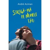 Striga-ma pe numele tau - Andr&eacute; Aciman