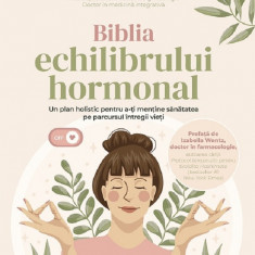 Biblia echilibrului hormonal. Un plan holistic pentru a-ti mentine sanatatea pe parcursul intregii vieti