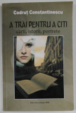 A TRAI PENTRU A CITI , CARTI , ISTORII , PORTRETE de CODRUT CONSTANTINESCU , 2008