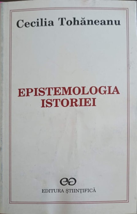 EPISTEMOLOGIA ISTORIEI, INTRE MITUL FAPTELOR SI MITUL SEMNIFICATIILOR-CECILIA TOHANEANU-250178