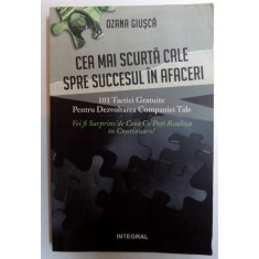 CEA MAI SCURTA CALE SPRE SUCCESUL IN AFACERI - 101 TACTICI GRATUITE PENTRU DEZVOLTAREA COMPANIEI TALE De OZANA GIUSCA , 2015