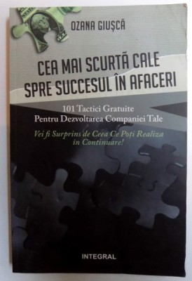 CEA MAI SCURTA CALE SPRE SUCCESUL IN AFACERI - 101 TACTICI GRATUITE PENTRU DEZVOLTAREA COMPANIEI TALE De OZANA GIUSCA , 2015 foto