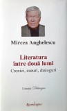 LITERATURA &Icirc;NTRE DOUĂ LUMI. CRONICI, ESEURI, DIALOGURI - MIRCEA ANGHELESCU, s