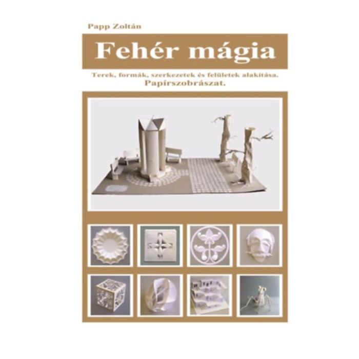 Feh&eacute;r m&aacute;gia - Terek, form&aacute;k, szerkezetek &eacute;s fel&uuml;letek alak&iacute;t&aacute;sa. Pap&iacute;rszobr&aacute;szat. - Papp Zolt&aacute;n