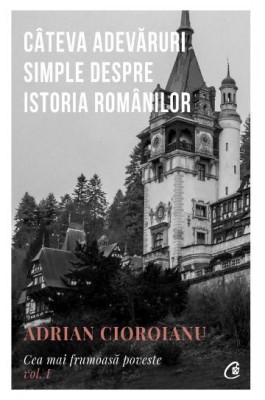 Cateva adevaruri simple despre istoria romanilor. Cea mai frumoasa poveste, vol. I &amp;ndash; Adrian Cioroianu foto