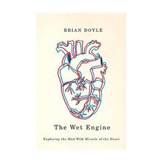 The Wet Engine: Exploring the Mad Wild Miracle of the Heart