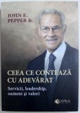 CEEA CE CONTEAZA CU ADEVARAT - SERVICII , LEADERSHIP , OAMENI SI VALORI de JOHN E . PEPPER JR. , 2015 ,