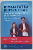 RIVALITATEA DINTRE FRATI , CUM SA NE AJUTAM COPIII SA SE INTELEAGA ( IAR NOI SA TRAIM LINISTITI ) de ADELE FABER si ELAINE MAZLISH , 2022