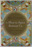 TO BLESS THE SPACE BETWEEN US by JOHN O &#039;DONOHUE , A BOOK OF BLESSING , 2008