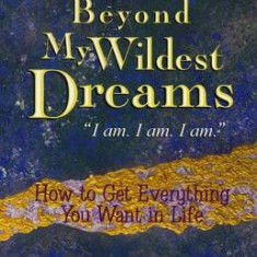 I'm Rich Beyond My Wildest Dreams ""I Am. I Am. I Am."": How to Get Everything You Want in Life