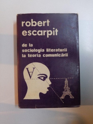 DE LA SOCIOLOGIA LITERATURII LA TEORIA COMUNICARII-ROBERT ESCARPIT BUCURESTI 1980 foto