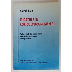IRIGATIILE IN AGRICULTURA ROMANIEI , POTENTIAL DE PRODUCTIE , GRAD DE UTILIZARE , PERSPECTIVE de AUREL LUP , 1997 , DEDICATIE *