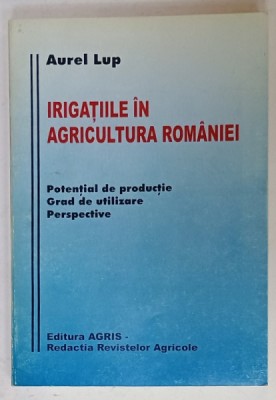 IRIGATIILE IN AGRICULTURA ROMANIEI , POTENTIAL DE PRODUCTIE , GRAD DE UTILIZARE , PERSPECTIVE de AUREL LUP , 1997 , DEDICATIE * foto