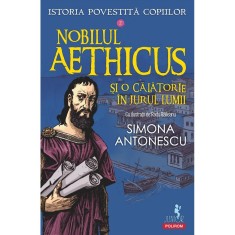 Istoria povestita copiilor. Volumul 2: Nobilul Aethicus si o calatorie in jurul lumii, Simona Antonescu