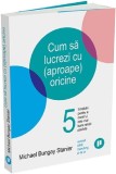 Cum sa lucrezi cu (aproape) oricine - Michael Bungay Stanier - Publica
