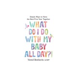 What Do I Do with My Baby All Day?!: Simple Ways to Have the Best First Year Together