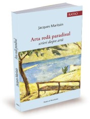 Arta reda paradisul. Scrieri despre arta &ndash; Jacques Maritain