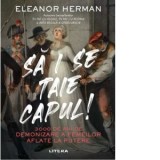Sa i se taie capul! 3000 de ani de demonizare a femeilor aflate la putere - Cristina Niculescu, Eleanor Herman
