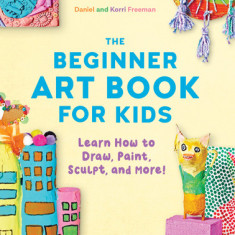 The Beginner Art Book for Kids: Learn How to Draw, Paint, Sculpt, and More!