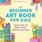 The Beginner Art Book for Kids: Learn How to Draw, Paint, Sculpt, and More!