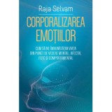 Corporalizarea emotiilor. Cum sa ne imbunatatim viata din punct de vedere mental, afectiv, fizic si comportamental - Raja Selvam