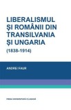 Liberalismul si romanii din Transilvania si Ungaria (1838-1914) - Andrei Faur