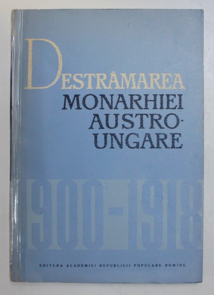 DESTRAMAREA MONARHIEI AUSTRO-UNGARE (1900-1918) - C. DAICOVICIU , M. CONSTANTINESCU 1964