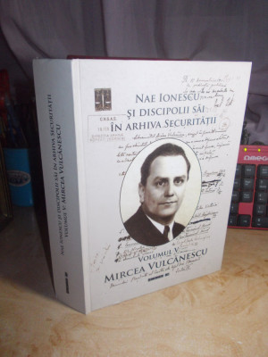 NAE IONESCU SI DISCIPOLII SAI IN ARHIVA SECURITATII : VOL. V * MIRCEA VULCANESCU foto