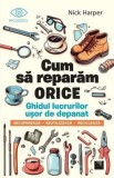 Cum sa reparam orice. Ghidul lucrurilor usor de depanat - Nick Harper - Niculescu