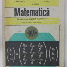 MATEMATICA , ELEMENTE DE ALGEBRA SUPERIOARA , MANUAL PENTRU CLASA A - XI -A de C. NASTASESCU ...I. STANESCU , 1991