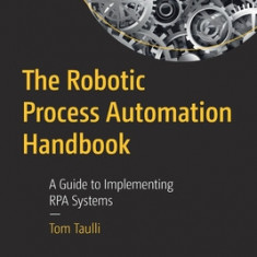 The Robotic Process Automation Handbook: A Guide to Implementing Rpa Systems