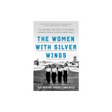 The Women with Silver Wings: The Inspiring True Story of the Women Airforce Service Pilots of World War II