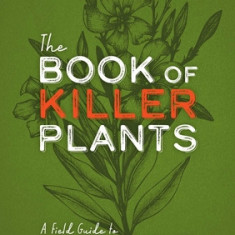 The Book of Killer Plants: A Field Guide to Nature's Deadliest Creations