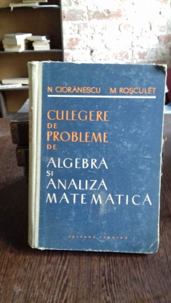 CULEGERE DE PROBLEME DE ALGEBRA SI ANALIZA MATEMATICA - N. CIORANESCU