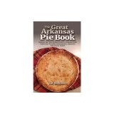 The Great Arkansas Pie Book: Recipes for The Natural State's Famous Dish From Our Favorite Restaurants, Bakeries and Home Cooks